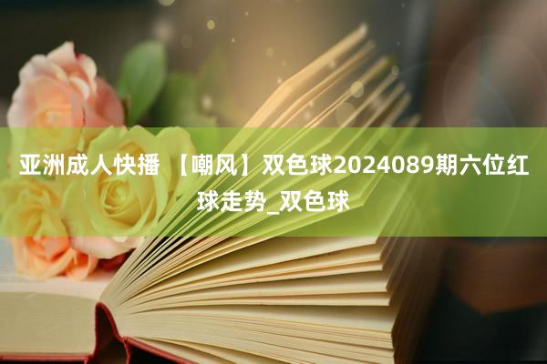 亚洲成人快播 【嘲风】双色球2024089期六位红球走势_双色球