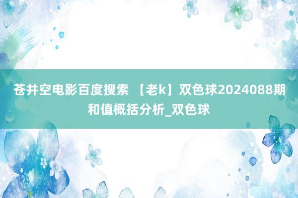 苍井空电影百度搜索 【老k】双色球2024088期和值概括分析_双色球