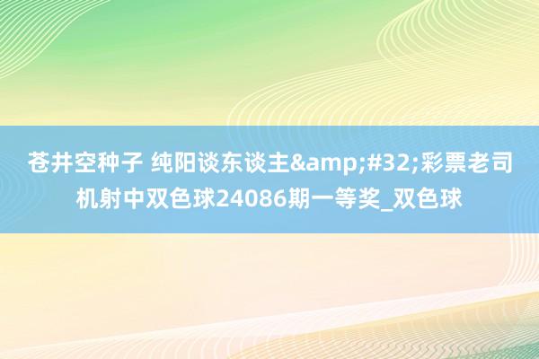 苍井空种子 纯阳谈东谈主&#32;彩票老司机射中双色球24086期一等奖_双色球