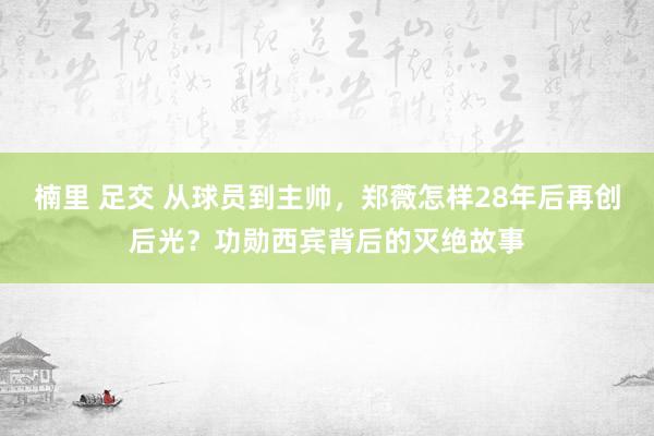 楠里 足交 从球员到主帅，郑薇怎样28年后再创后光？功勋西宾背后的灭绝故事