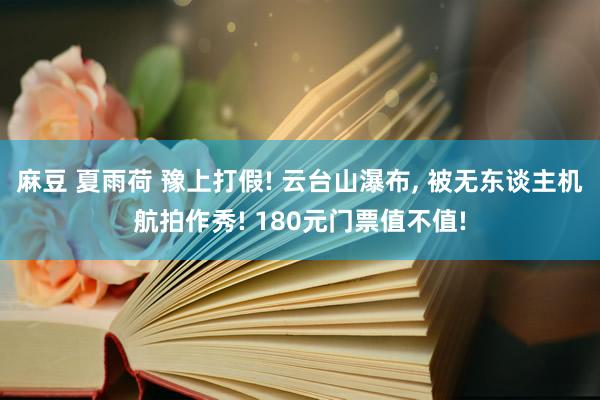 麻豆 夏雨荷 豫上打假! 云台山瀑布， 被无东谈主机航拍作秀! 180元门票值不值!