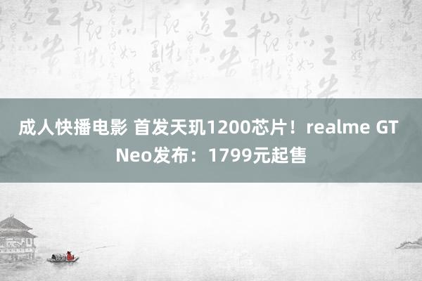 成人快播电影 首发天玑1200芯片！realme GT Neo发布：1799元起售