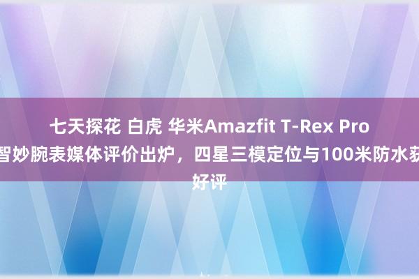 七天探花 白虎 华米Amazfit T-Rex Pro户外智妙腕表媒体评价出炉，四星三模定位与100米防水获好评