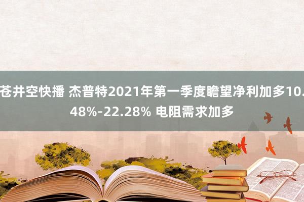 苍井空快播 杰普特2021年第一季度瞻望净利加多10.48%-22.28% 电阻需求加多