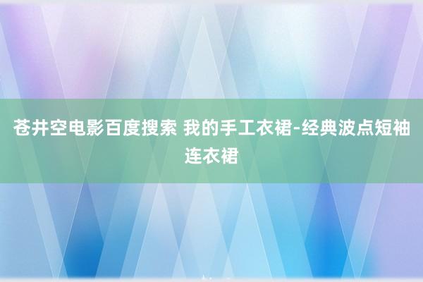 苍井空电影百度搜索 我的手工衣裙-经典波点短袖连衣裙