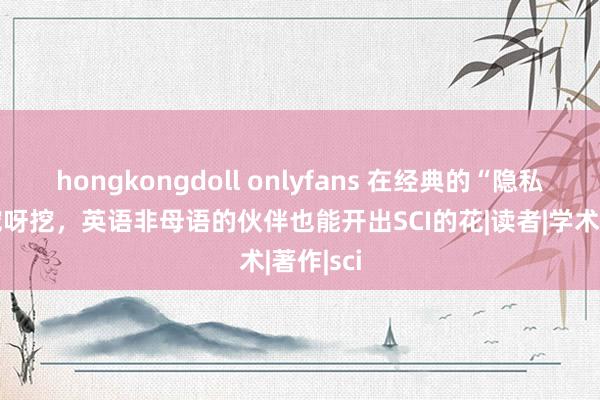 hongkongdoll onlyfans 在经典的“隐私”内部挖呀挖，英语非母语的伙伴也能开出SCI的花|读者|学术|著作|sci