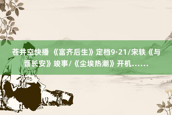 苍井空快播 《富齐后生》定档9·21/宋轶《与晋长安》竣事/《尘埃热潮》开机……