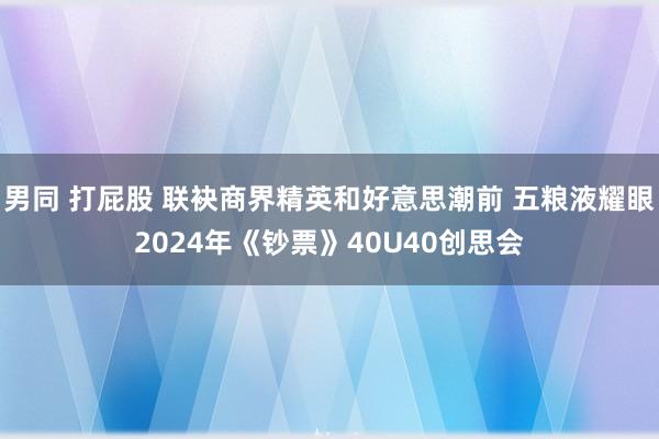 男同 打屁股 联袂商界精英和好意思潮前 五粮液耀眼2024年《钞票》40U40创思会