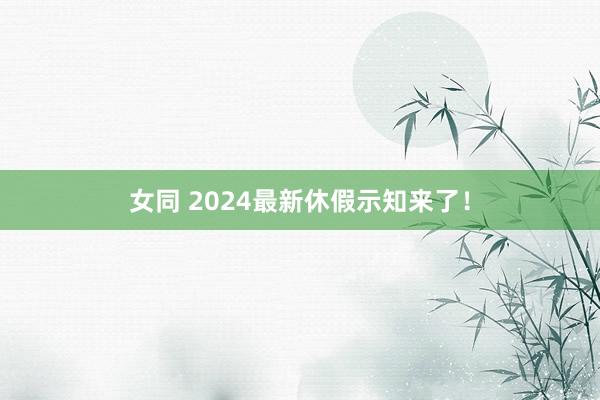 女同 2024最新休假示知来了！