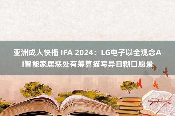 亚洲成人快播 IFA 2024：LG电子以全观念AI智能家居惩处有筹算描写异日糊口愿景