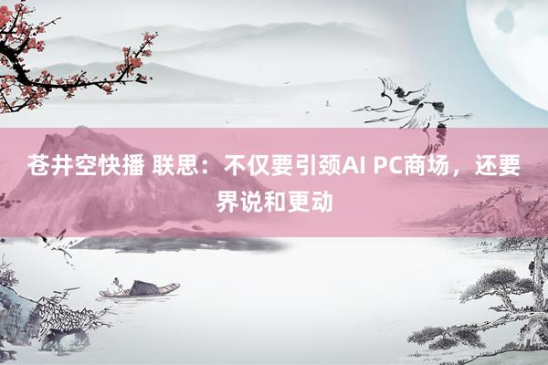 苍井空快播 联思：不仅要引颈AI PC商场，还要界说和更动