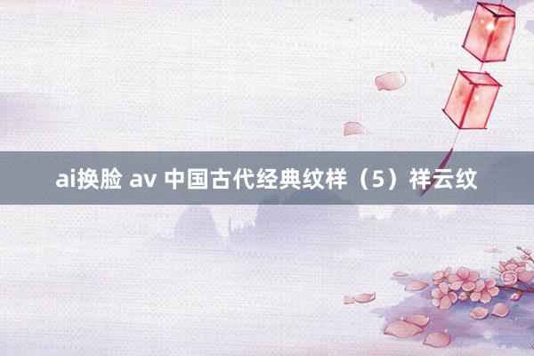 ai换脸 av 中国古代经典纹样（5）祥云纹