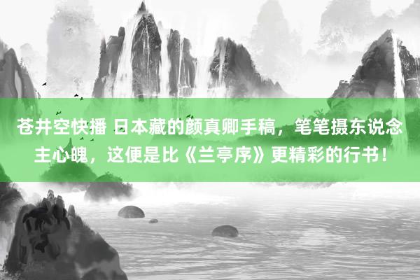 苍井空快播 日本藏的颜真卿手稿，笔笔摄东说念主心魄，这便是比《兰亭序》更精彩的行书！