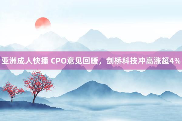 亚洲成人快播 CPO意见回暖，剑桥科技冲高涨超4%