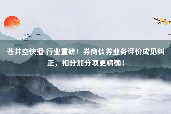 苍井空快播 行业重磅！券商债券业务评价成见纠正，扣分加分项更精确！