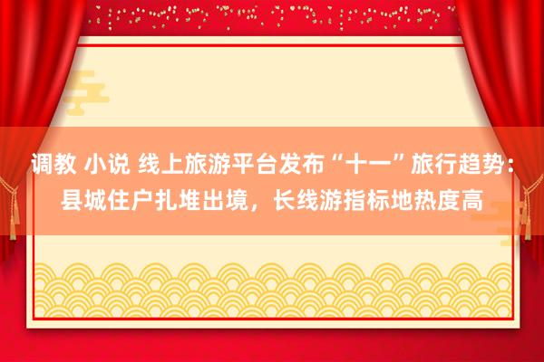 调教 小说 线上旅游平台发布“十一”旅行趋势：县城住户扎堆出境，长线游指标地热度高