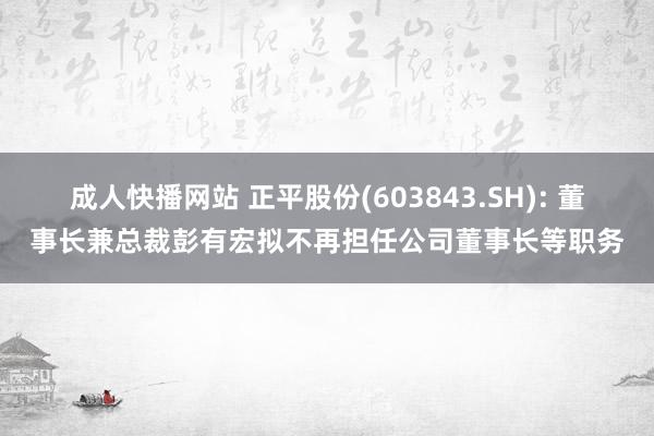 成人快播网站 正平股份(603843.SH): 董事长兼总裁彭有宏拟不再担任公司董事长等职务