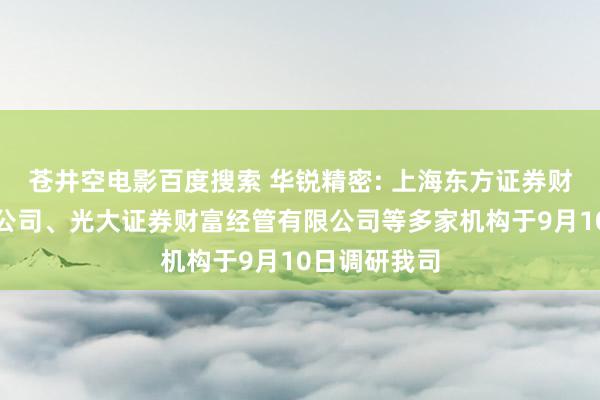 苍井空电影百度搜索 华锐精密: 上海东方证券财富经管有限公司、光大证券财富经管有限公司等多家机构于9月10日调研我司