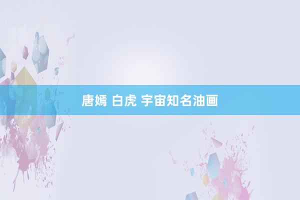 唐嫣 白虎 宇宙知名油画