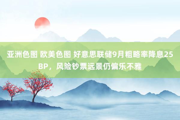 亚洲色图 欧美色图 好意思联储9月粗略率降息25BP，风险钞票远景仍偏乐不雅