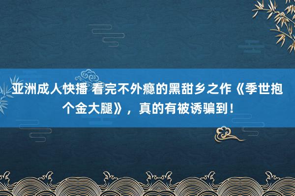 亚洲成人快播 看完不外瘾的黑甜乡之作《季世抱个金大腿》，真的有被诱骗到！