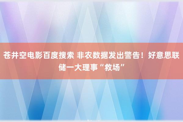 苍井空电影百度搜索 非农数据发出警告！好意思联储一大理事“救场”