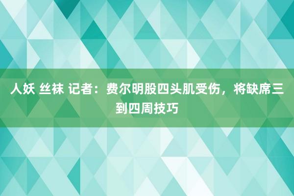 人妖 丝袜 记者：费尔明股四头肌受伤，将缺席三到四周技巧