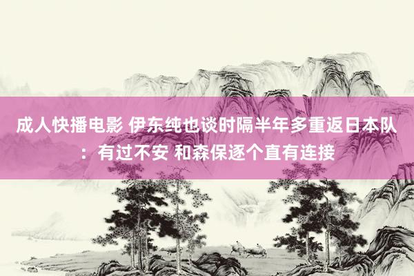 成人快播电影 伊东纯也谈时隔半年多重返日本队：有过不安 和森保逐个直有连接