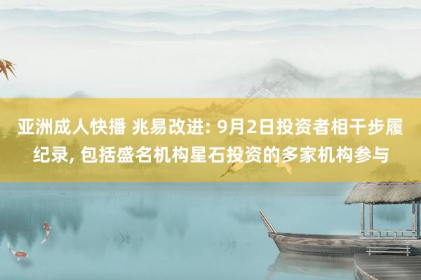 亚洲成人快播 兆易改进: 9月2日投资者相干步履纪录, 包括盛名机构星石投资的多家机构参与