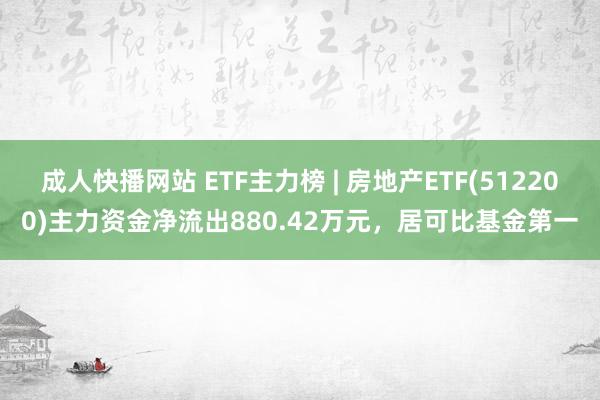 成人快播网站 ETF主力榜 | 房地产ETF(512200)主力资金净流出880.42万元，居可比基金第一