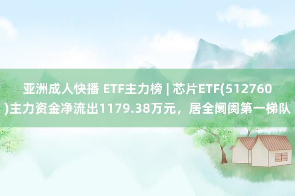 亚洲成人快播 ETF主力榜 | 芯片ETF(512760)主力资金净流出1179.38万元，居全阛阓第一梯队