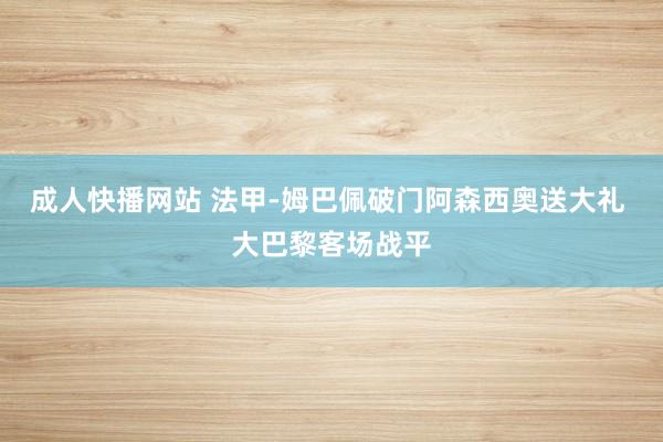 成人快播网站 法甲-姆巴佩破门阿森西奥送大礼 大巴黎客场战平