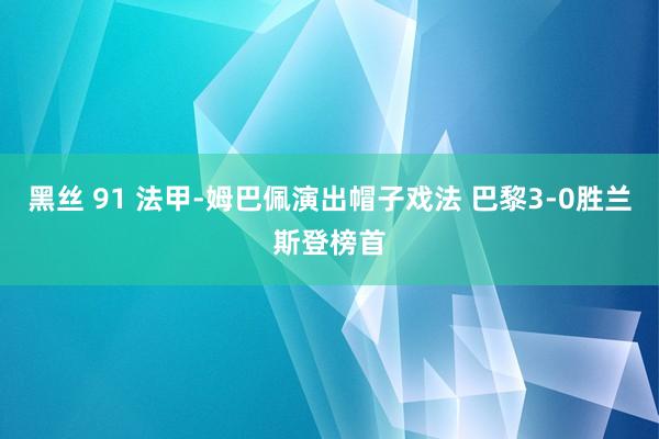 黑丝 91 法甲-姆巴佩演出帽子戏法 巴黎3-0胜兰斯登榜首