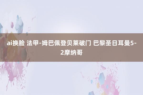 ai换脸 法甲-姆巴佩登贝莱破门 巴黎圣日耳曼5-2摩纳哥