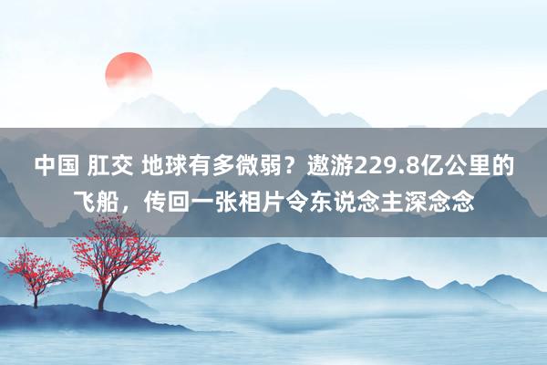 中国 肛交 地球有多微弱？遨游229.8亿公里的飞船，传回一张相片令东说念主深念念