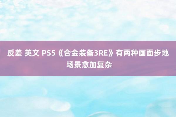 反差 英文 PS5《合金装备3RE》有两种画面步地 场景愈加复杂