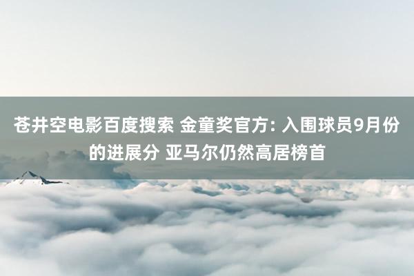 苍井空电影百度搜索 金童奖官方: 入围球员9月份的进展分 亚马尔仍然高居榜首