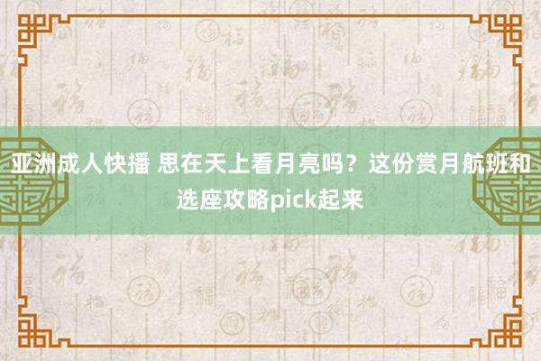 亚洲成人快播 思在天上看月亮吗？这份赏月航班和选座攻略pick起来