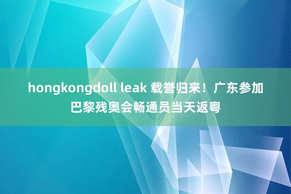 hongkongdoll leak 载誉归来！广东参加巴黎残奥会畅通员当天返粤