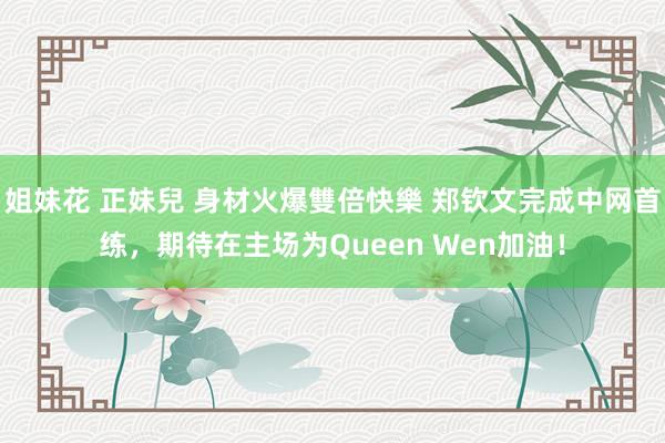 姐妹花 正妹兒 身材火爆雙倍快樂 郑钦文完成中网首练，期待在主场为Queen Wen加油！