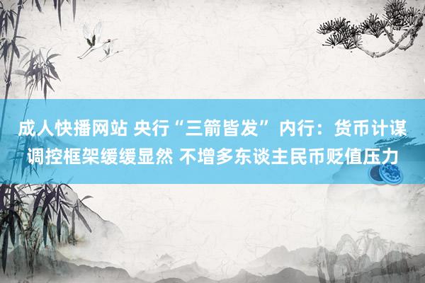 成人快播网站 央行“三箭皆发” 内行：货币计谋调控框架缓缓显然 不增多东谈主民币贬值压力