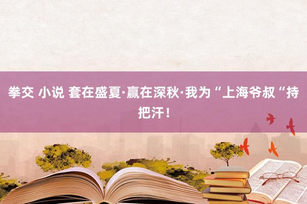 拳交 小说 套在盛夏·赢在深秋·我为“上海爷叔“持把汗！