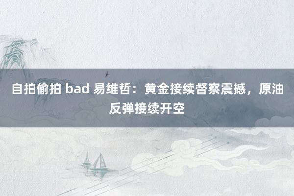 自拍偷拍 bad 易维哲：黄金接续督察震撼，原油反弹接续开空