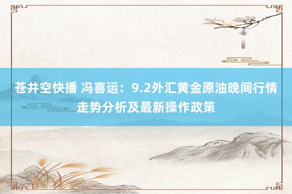 苍井空快播 冯喜运：9.2外汇黄金原油晚间行情走势分析及最新操作政策