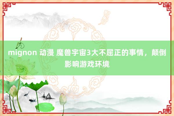 mignon 动漫 魔兽宇宙3大不屈正的事情，颠倒影响游戏环境