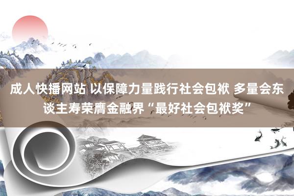 成人快播网站 以保障力量践行社会包袱 多量会东谈主寿荣膺金融界“最好社会包袱奖”