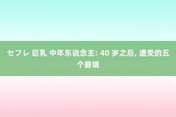 セフレ 巨乳 中年东说念主: 40 岁之后, 遭受的五个窘境