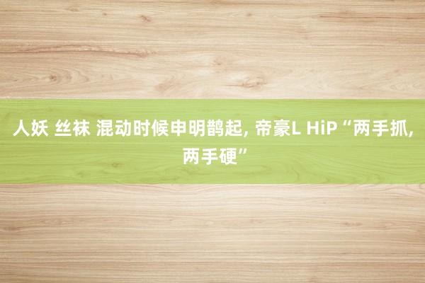 人妖 丝袜 混动时候申明鹊起, 帝豪L HiP“两手抓, 两手硬”