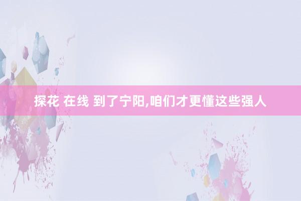 探花 在线 到了宁阳，咱们才更懂这些强人