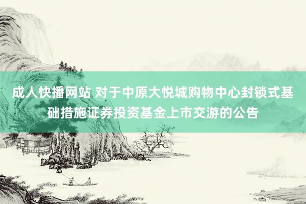 成人快播网站 对于中原大悦城购物中心封锁式基础措施证券投资基金上市交游的公告